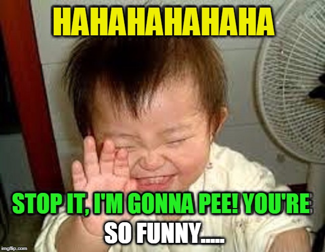 Now, That's REALLY Funny! | HAHAHAHAHAHA; STOP IT, I'M GONNA PEE! YOU'RE; SO FUNNY..... | image tagged in vince vance,humor,funny memes,ha-ha,asian baby laughing,making someone laugh | made w/ Imgflip meme maker