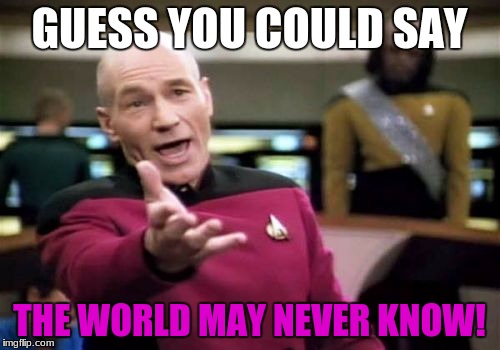 Picard Wtf Meme | GUESS YOU COULD SAY THE WORLD MAY NEVER KNOW! | image tagged in memes,picard wtf | made w/ Imgflip meme maker