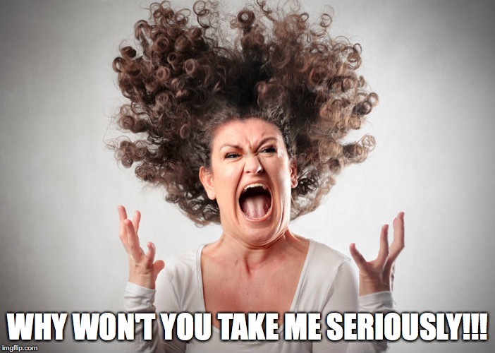 Crazy Mom | WHY WON'T YOU TAKE ME SERIOUSLY!!! | image tagged in crazy mom | made w/ Imgflip meme maker