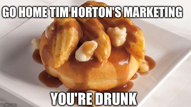 GO HOME TIM HORTON'S MARKETING; YOU'RE DRUNK | image tagged in poutine gone wild | made w/ Imgflip meme maker