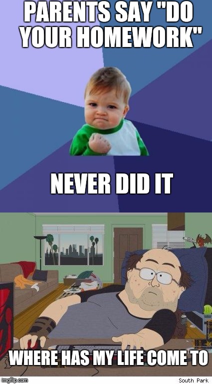 PARENTS SAY "DO YOUR HOMEWORK"; NEVER DID IT; WHERE HAS MY LIFE COME TO | image tagged in sucess kid,fat guy | made w/ Imgflip meme maker