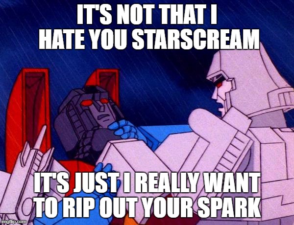 Transformers Megatron and Starscream | IT'S NOT THAT I HATE YOU STARSCREAM; IT'S JUST I REALLY WANT TO RIP OUT YOUR SPARK | image tagged in transformers megatron and starscream | made w/ Imgflip meme maker