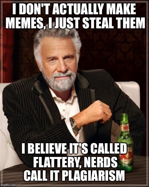 The Most Interesting Man In The World | I DON'T ACTUALLY MAKE MEMES, I JUST STEAL THEM; I BELIEVE IT'S CALLED FLATTERY, NERDS CALL IT PLAGIARISM | image tagged in memes,the most interesting man in the world | made w/ Imgflip meme maker