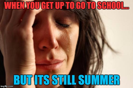 First World Problems Meme | WHEN YOU GET UP TO GO TO SCHOOL... BUT ITS STILL SUMMER | image tagged in memes,first world problems | made w/ Imgflip meme maker