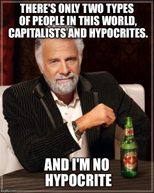 You can't handle the truth | THERE'S ONLY TWO TYPES OF PEOPLE IN THIS WORLD, CAPITALISTS AND HYPOCRITES. AND I'M NO HYPOCRITE | image tagged in memes,the most interesting man in the world,socialism | made w/ Imgflip meme maker