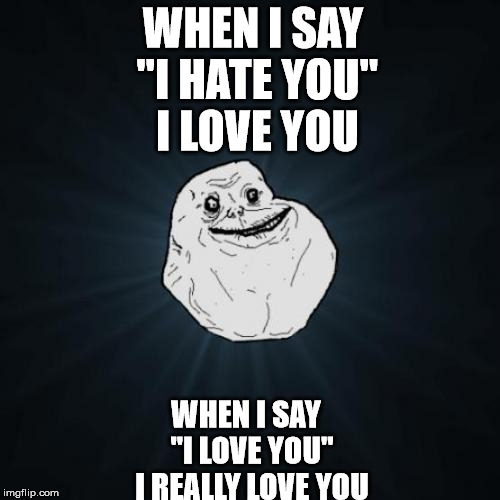Forever Alone Meme | WHEN I SAY ''I HATE YOU'' I LOVE YOU; WHEN I SAY  ''I LOVE YOU'' I REALLY LOVE YOU | image tagged in memes,forever alone | made w/ Imgflip meme maker