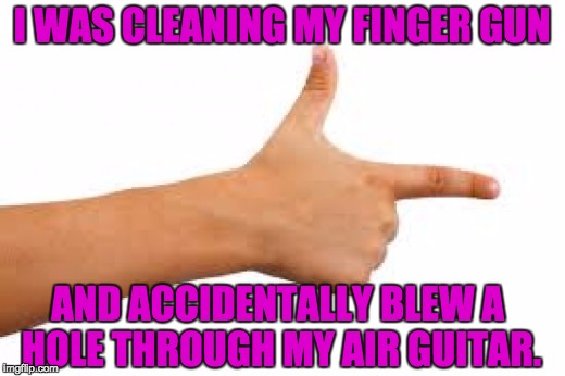 Be careful when cleaning one of these. | I WAS CLEANING MY FINGER GUN; AND ACCIDENTALLY BLEW A HOLE THROUGH MY AIR GUITAR. | image tagged in gun,air guitar | made w/ Imgflip meme maker