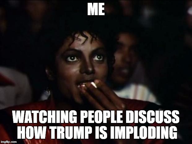 Michael Jackson Popcorn Meme | ME; WATCHING PEOPLE DISCUSS HOW TRUMP IS IMPLODING | image tagged in memes,michael jackson popcorn | made w/ Imgflip meme maker