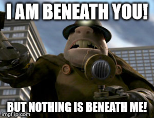 I AM BENEATH YOU! BUT NOTHING IS BENEATH ME! | made w/ Imgflip meme maker