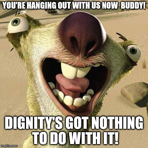 YOU'RE HANGING OUT WITH US NOW  BUDDY! DIGNITY'S GOT NOTHING TO DO WITH IT! | made w/ Imgflip meme maker