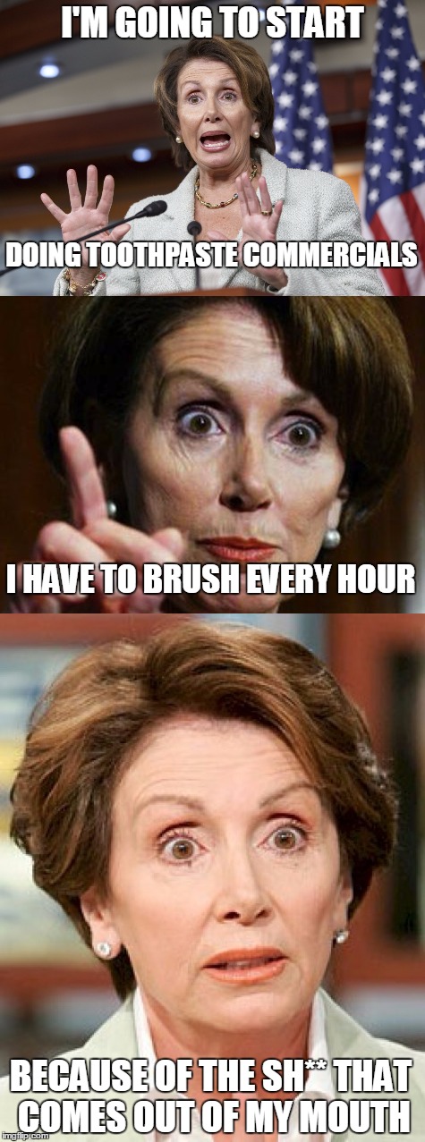 Maybe you should brush every half hour, Nancy. | I'M GOING TO START; DOING TOOTHPASTE COMMERCIALS; I HAVE TO BRUSH EVERY HOUR; BECAUSE OF THE SH** THAT COMES OUT OF MY MOUTH | image tagged in nancy pelosi,brushing teeth,toothpaste,toothbrush,stupid liberals,crazy | made w/ Imgflip meme maker