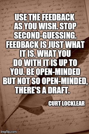 writing paper feather | USE THE FEEDBACK AS YOU WISH. STOP SECOND-GUESSING. FEEDBACK IS JUST WHAT IT IS. WHAT YOU DO WITH IT IS UP TO YOU. BE OPEN-MINDED BUT NOT SO OPEN-MINDED, THERE'S A DRAFT. CURT LOCKLEAR | image tagged in writing paper feather | made w/ Imgflip meme maker