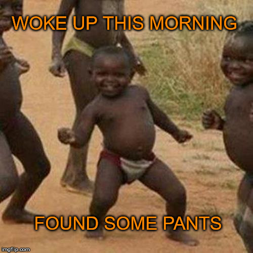 pants | WOKE UP THIS MORNING; FOUND SOME PANTS | image tagged in memes,third world success kid,pants,found,dancing,funny | made w/ Imgflip meme maker