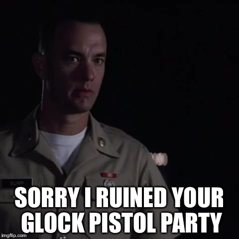 forrest gump whole other country | SORRY I RUINED YOUR GLOCK PISTOL PARTY | image tagged in forrest gump whole other country | made w/ Imgflip meme maker