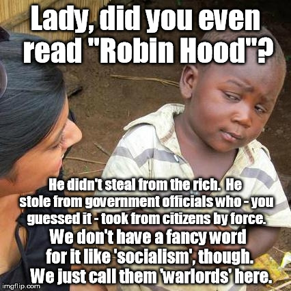I wonder how many people will rage comment. | Lady, did you even read "Robin Hood"? He didn't steal from the rich.  He stole from government officials who - you guessed it - took from citizens by force. We don't have a fancy word for it like 'socialism', though.  We just call them 'warlords' here. | image tagged in memes,third world skeptical kid | made w/ Imgflip meme maker