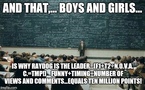 Pretty simple, really.... | AND THAT,... BOYS AND GIRLS... IS WHY RAYDOG IS THE LEADER...(F1+T2÷N.O.V.A. C.=TMP!)    FUNNY+TIMING÷NUMBER OF VIEWS AND COMMENTS...EQUALS TEN MILLION POINTS! | image tagged in chalkboard,raydog,ten million,funny,go raydog go,leader | made w/ Imgflip meme maker