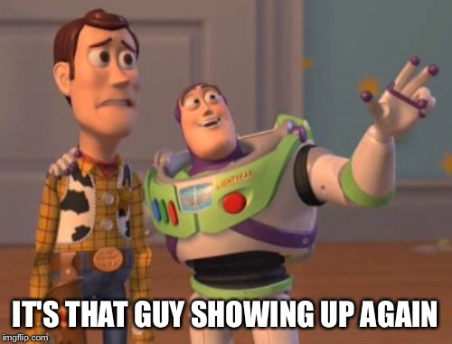 X, X Everywhere Meme | IT'S THAT GUY SHOWING UP AGAIN | image tagged in memes,x x everywhere | made w/ Imgflip meme maker