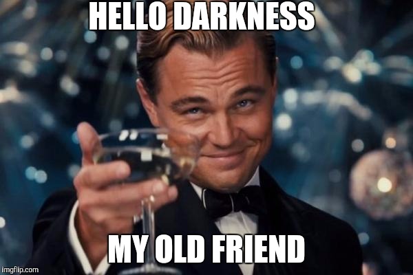 Hello Darkness | HELLO DARKNESS; MY OLD FRIEND | image tagged in memes,leonardo dicaprio cheers | made w/ Imgflip meme maker
