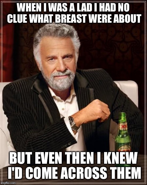 The inevitable prediction  | WHEN I WAS A LAD I HAD NO CLUE WHAT BREAST WERE ABOUT; BUT EVEN THEN I KNEW I'D COME ACROSS THEM | image tagged in memes,the most interesting man in the world,funny | made w/ Imgflip meme maker