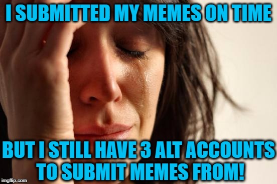 Dammit!  I forgot all about them! | I SUBMITTED MY MEMES ON TIME; BUT I STILL HAVE 3 ALT ACCOUNTS TO SUBMIT MEMES FROM! | image tagged in memes,first world problems | made w/ Imgflip meme maker