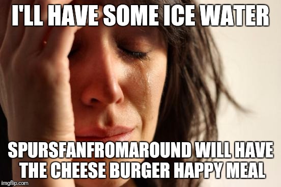 First World Problems Meme | I'LL HAVE SOME ICE WATER SPURSFANFROMAROUND WILL HAVE THE CHEESE BURGER HAPPY MEAL | image tagged in memes,first world problems | made w/ Imgflip meme maker