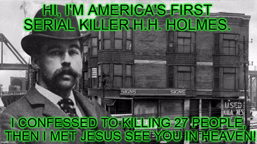 Americas first serial killer | HI, I'M AMERICA'S FIRST SERIAL KILLER H.H. HOLMES. I CONFESSED TO KILLING 27 PEOPLE, THEN I MET JESUS SEE YOU IN HEAVEN! | image tagged in americas first serial killer | made w/ Imgflip meme maker