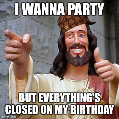 Buddy Christ | I WANNA PARTY; BUT EVERYTHING'S CLOSED ON MY BIRTHDAY | image tagged in memes,buddy christ,scumbag | made w/ Imgflip meme maker
