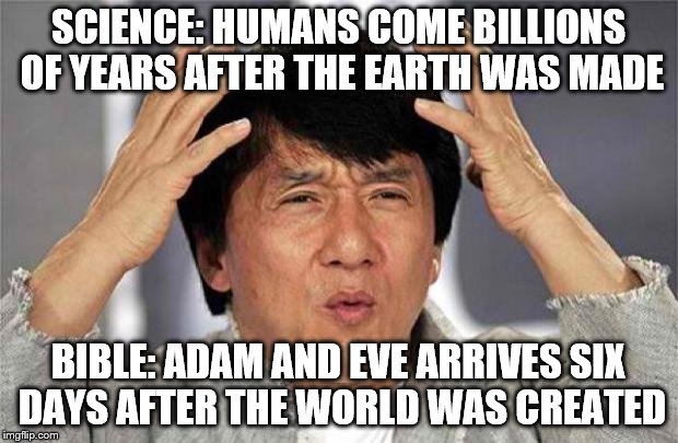 Epic Jackie Chan HQ | SCIENCE: HUMANS COME BILLIONS OF YEARS AFTER THE EARTH WAS MADE; BIBLE: ADAM AND EVE ARRIVES SIX DAYS AFTER THE WORLD WAS CREATED | image tagged in epic jackie chan hq | made w/ Imgflip meme maker