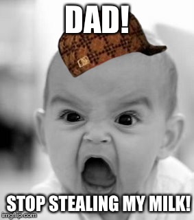 Angry Baby Meme | DAD! STOP STEALING MY MILK! | image tagged in memes,angry baby,scumbag | made w/ Imgflip meme maker