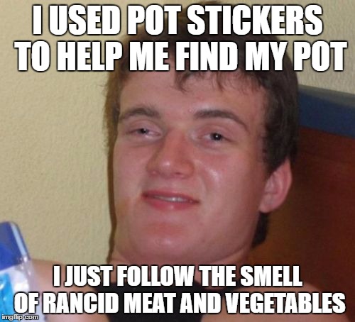 10 Guy | I USED POT STICKERS TO HELP ME FIND MY POT; I JUST FOLLOW THE SMELL OF RANCID MEAT AND VEGETABLES | image tagged in memes,10 guy,pot stickers | made w/ Imgflip meme maker