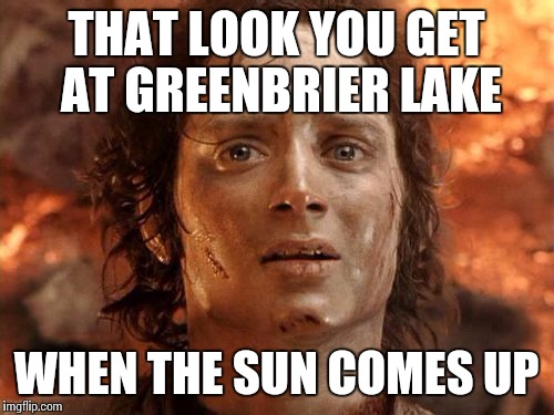 It's Finally Over | THAT LOOK YOU GET AT GREENBRIER LAKE; WHEN THE SUN COMES UP | image tagged in memes,its finally over | made w/ Imgflip meme maker