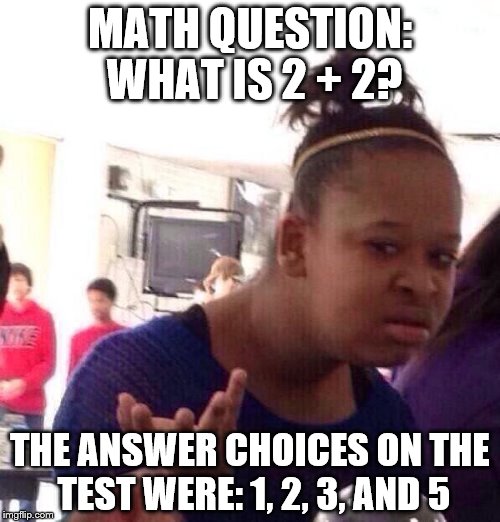 Black Girl Wat | MATH QUESTION: WHAT IS 2 + 2? THE ANSWER CHOICES ON THE TEST WERE: 1, 2, 3, AND 5 | image tagged in memes,black girl wat | made w/ Imgflip meme maker