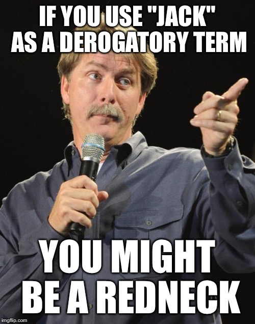 What's up, Jack? | IF YOU USE "JACK" AS A DEROGATORY TERM; YOU MIGHT BE A REDNECK | image tagged in jeff foxworthy,memes,you might be a redneck,duck dynasty si | made w/ Imgflip meme maker
