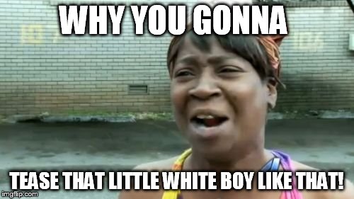 Ain't Nobody Got Time For That Meme | WHY YOU GONNA TEASE THAT LITTLE WHITE BOY LIKE THAT! | image tagged in memes,aint nobody got time for that | made w/ Imgflip meme maker