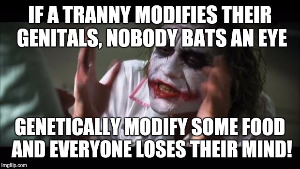 Yes, I am terrible and yes, some of you will be triggered! | IF A TRANNY MODIFIES THEIR GENITALS, NOBODY BATS AN EYE; GENETICALLY MODIFY SOME FOOD AND EVERYONE LOSES THEIR MIND! | image tagged in memes,and everybody loses their minds,transgender,gmo,genitals,triggered | made w/ Imgflip meme maker