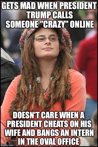 Hippie | GETS MAD WHEN PRESIDENT TRUMP CALLS SOMEONE "CRAZY" ONLINE; DOESN'T CARE WHEN A PRESIDENT CHEATS ON HIS WIFE AND BANGS AN INTERN IN THE OVAL OFFICE | image tagged in hippie | made w/ Imgflip meme maker
