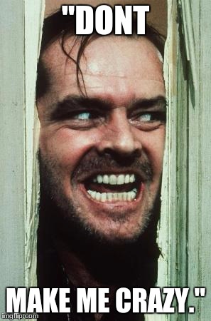 Here's Johnny | "DONT; MAKE ME CRAZY." | image tagged in memes,heres johnny | made w/ Imgflip meme maker