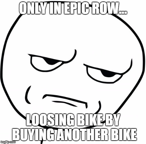 Are you fucking kidding me | ONLY IN EPIC ROW... LOOSING BIKE BY BUYING ANOTHER BIKE | image tagged in are you fucking kidding me | made w/ Imgflip meme maker