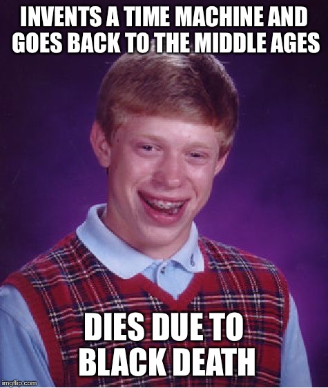 Bad Luck Brian Meme | INVENTS A TIME MACHINE AND GOES BACK TO THE MIDDLE AGES; DIES DUE TO BLACK DEATH | image tagged in memes,bad luck brian | made w/ Imgflip meme maker