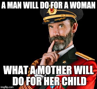 captain obvious | A MAN WILL DO FOR A WOMAN; WHAT A MOTHER WILL DO FOR HER CHILD | image tagged in captain obvious,memes | made w/ Imgflip meme maker