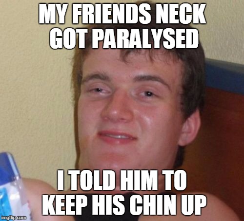 10 Guy | MY FRIENDS NECK GOT PARALYSED; I TOLD HIM TO KEEP HIS CHIN UP | image tagged in memes,10 guy | made w/ Imgflip meme maker