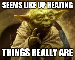 yoda | SEEMS LIKE UP HEATING; THINGS REALLY ARE | image tagged in yoda | made w/ Imgflip meme maker