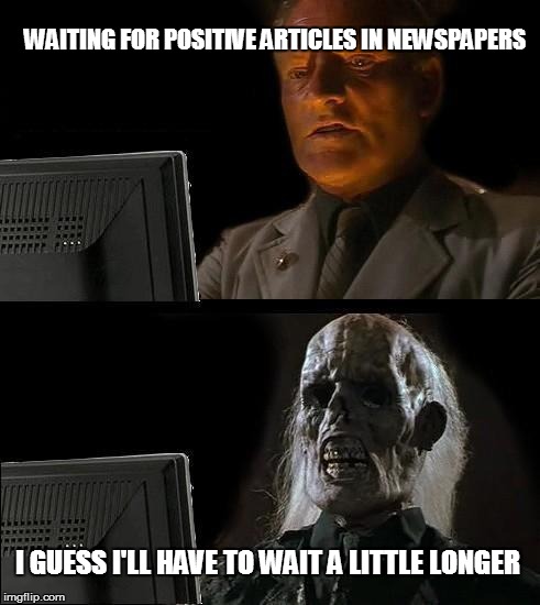 Nowadays all we hear about are scandals, death, violence and diseases.... | WAITING FOR POSITIVE ARTICLES IN NEWSPAPERS; I GUESS I'LL HAVE TO WAIT A LITTLE LONGER | image tagged in memes,ill just wait here | made w/ Imgflip meme maker