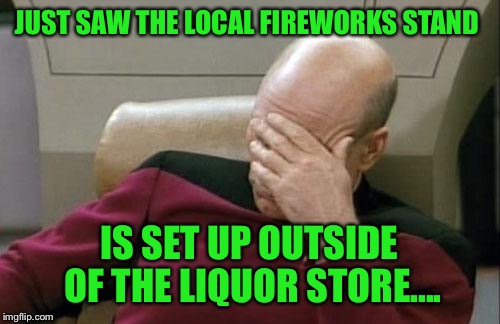 You can't make this stuff up.... | JUST SAW THE LOCAL FIREWORKS STAND; IS SET UP OUTSIDE OF THE LIQUOR STORE.... | image tagged in memes,captain picard facepalm,lol,lynch1979 | made w/ Imgflip meme maker