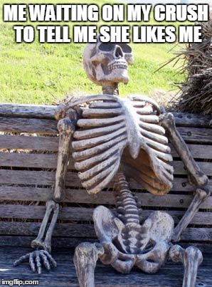 Waiting Skeleton Meme | ME WAITING ON MY CRUSH TO TELL ME SHE LIKES ME | image tagged in memes,waiting skeleton | made w/ Imgflip meme maker