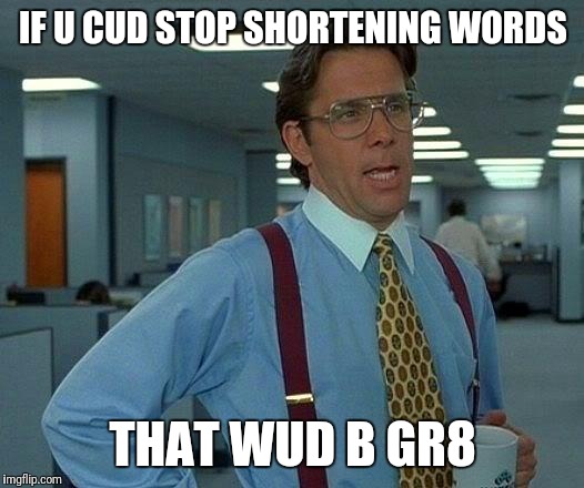 That Would Be Great | IF U CUD STOP SHORTENING WORDS; THAT WUD B GR8 | image tagged in memes,that would be great | made w/ Imgflip meme maker