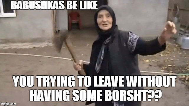 BABUSHKAS BE LIKE YOU TRYING TO LEAVE WITHOUT HAVING SOME BORSHT?? | made w/ Imgflip meme maker