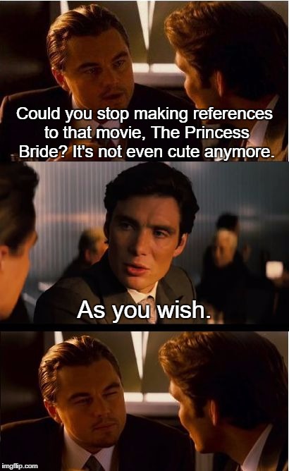 Loosely based on a real conversation that I had once.  | Could you stop making references to that movie, The Princess Bride? It's not even cute anymore. As you wish. | image tagged in memes,inception,the princess bride | made w/ Imgflip meme maker
