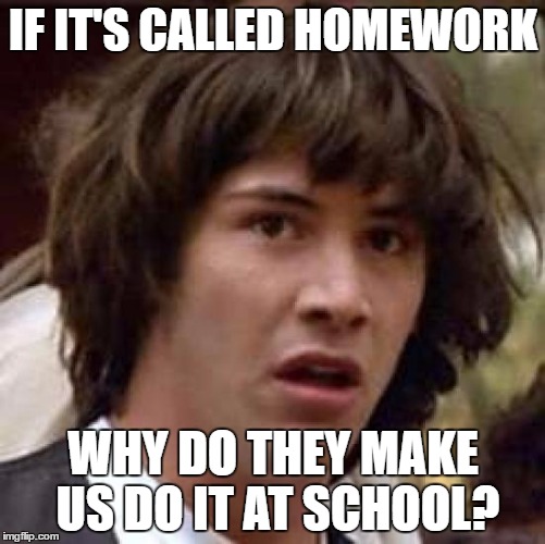 Conspiracy Keanu Meme | IF IT'S CALLED HOMEWORK; WHY DO THEY MAKE US DO IT AT SCHOOL? | image tagged in memes,conspiracy keanu | made w/ Imgflip meme maker
