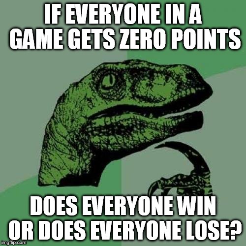 Philosoraptor | IF EVERYONE IN A GAME GETS ZERO POINTS; DOES EVERYONE WIN OR DOES EVERYONE LOSE? | image tagged in memes,philosoraptor | made w/ Imgflip meme maker